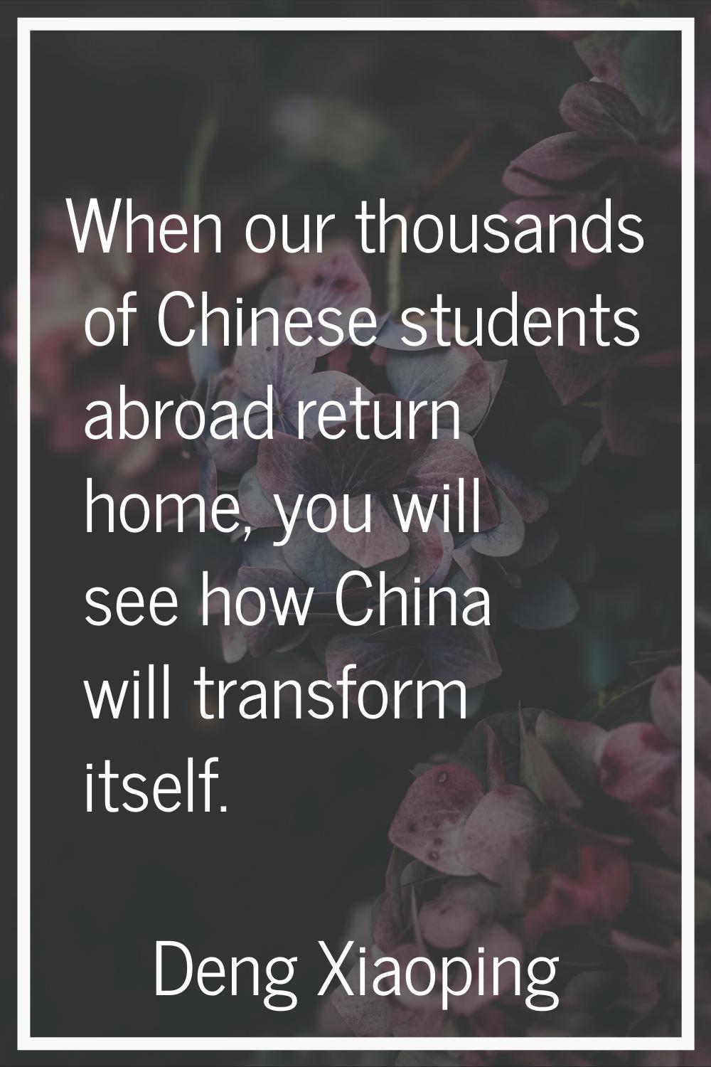 When our thousands of Chinese students abroad return home, you will see how China will transform it