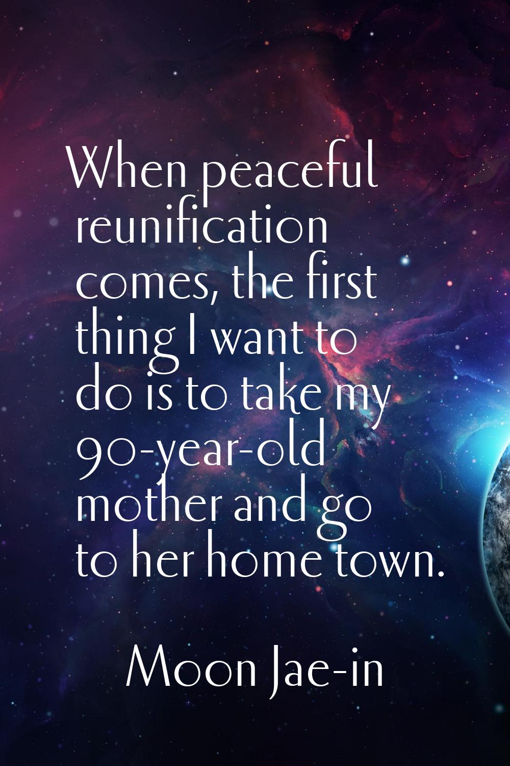 When peaceful reunification comes, the first thing I want to do is to take my 90-year-old mother an