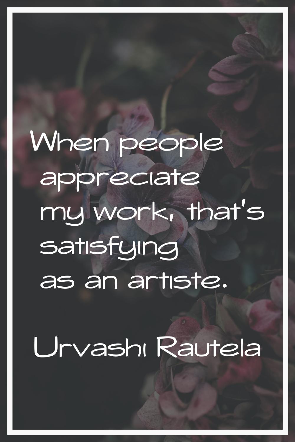 When people appreciate my work, that's satisfying as an artiste.