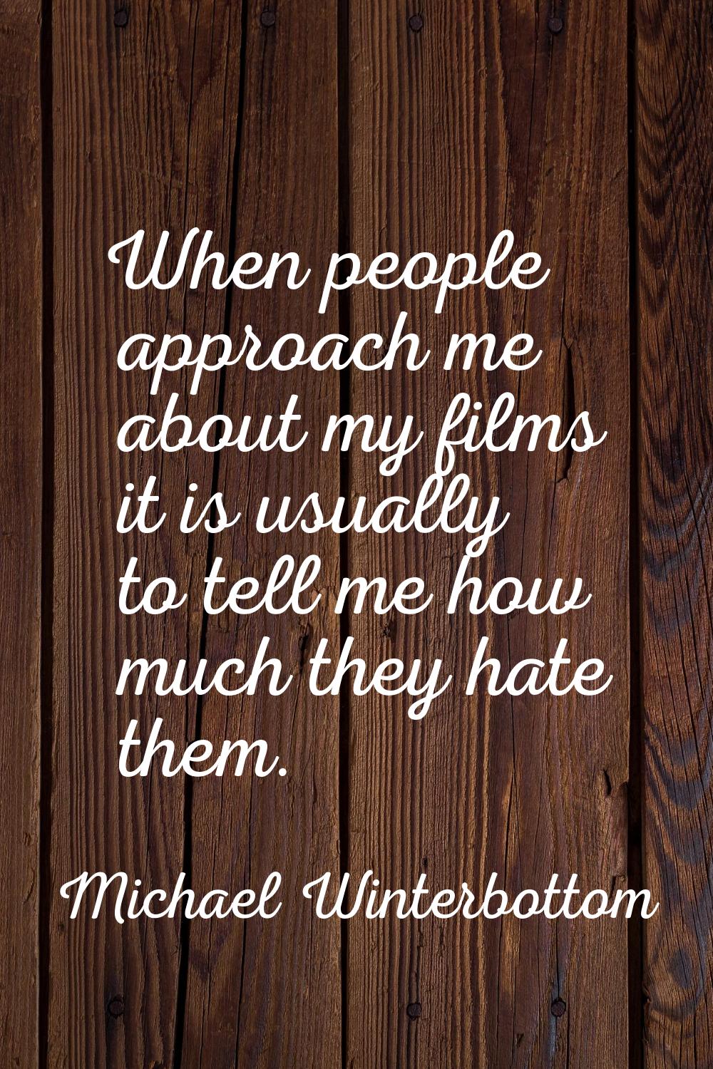 When people approach me about my films it is usually to tell me how much they hate them.