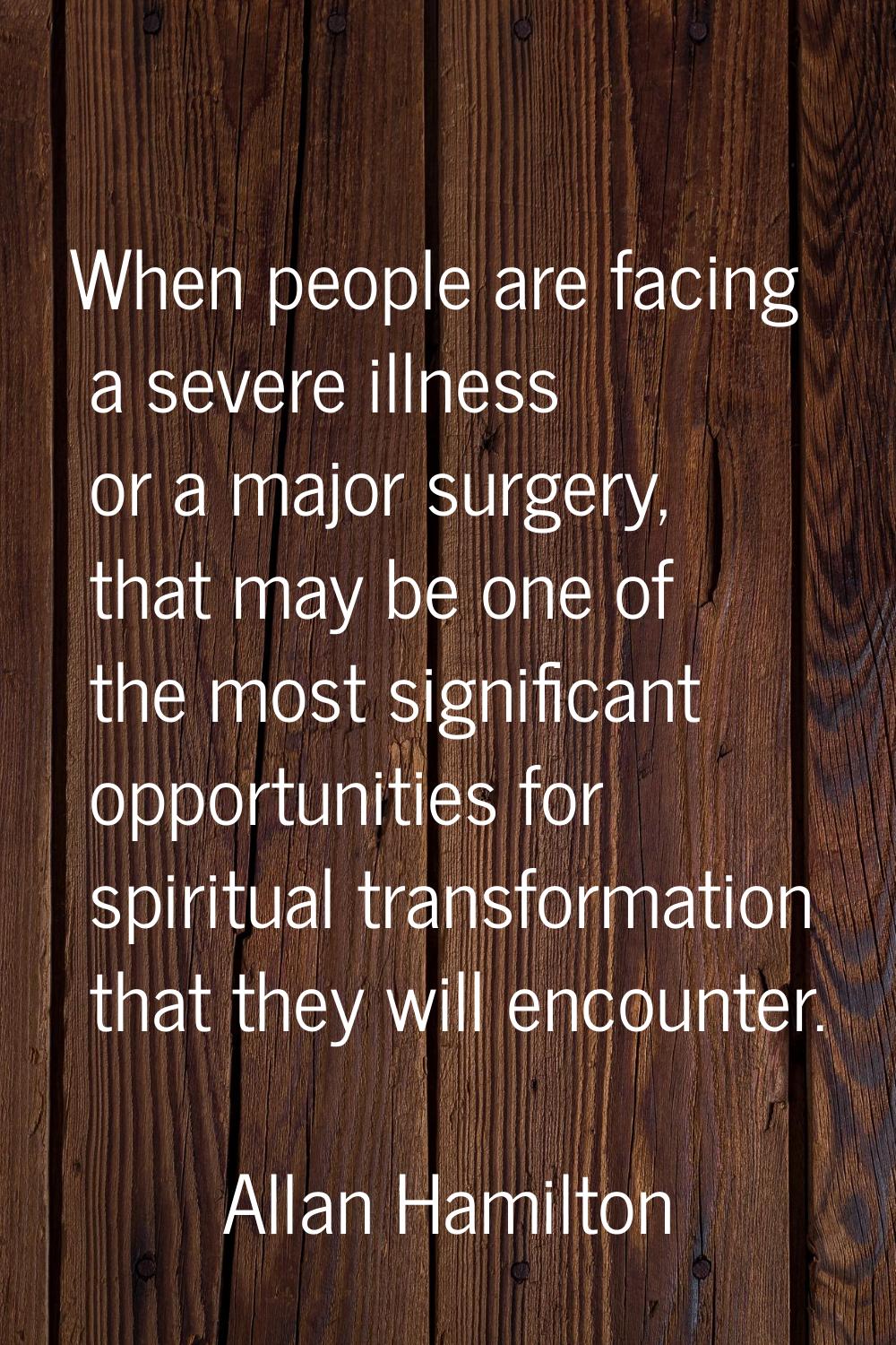 When people are facing a severe illness or a major surgery, that may be one of the most significant