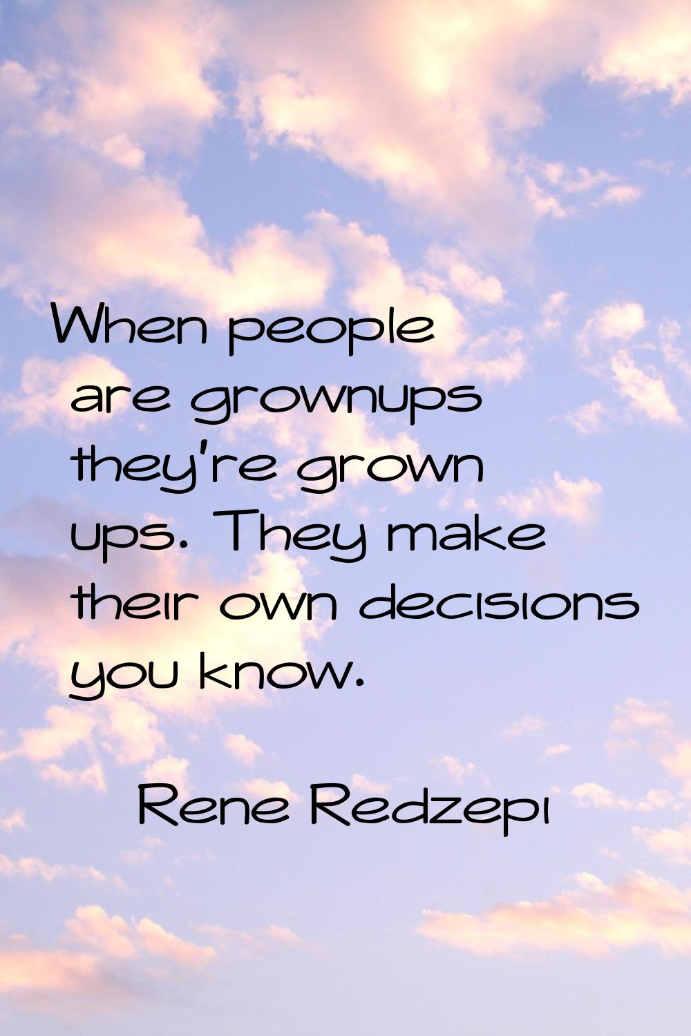 When people are grownups they're grown ups. They make their own decisions you know.