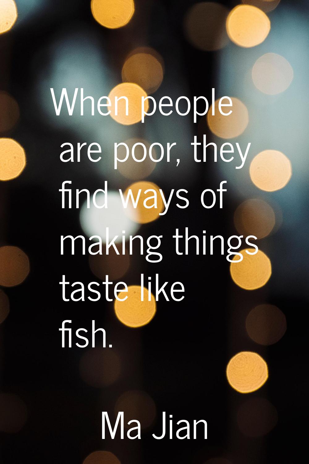 When people are poor, they find ways of making things taste like fish.