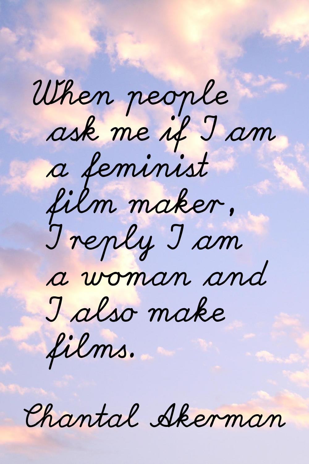 When people ask me if I am a feminist film maker, I reply I am a woman and I also make films.