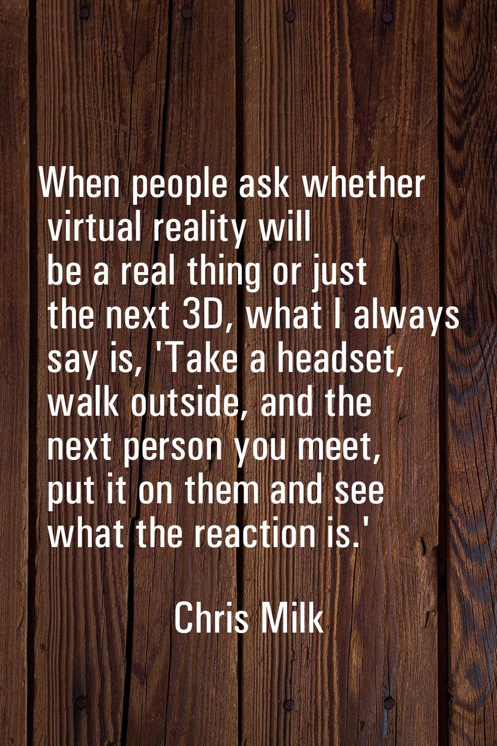 When people ask whether virtual reality will be a real thing or just the next 3D, what I always say