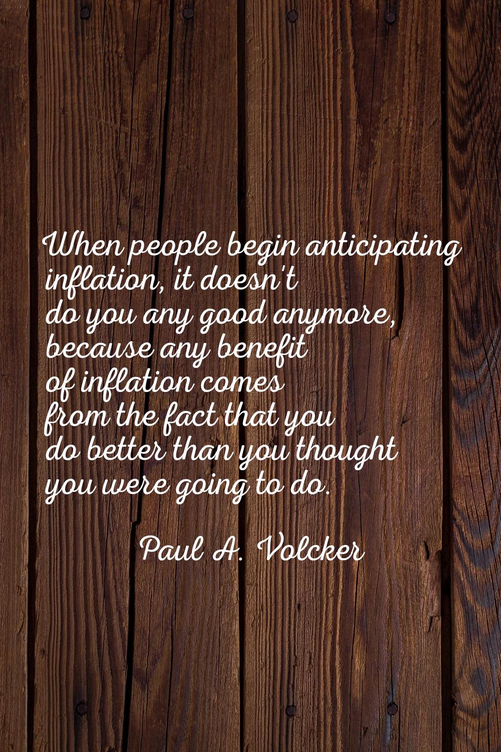 When people begin anticipating inflation, it doesn't do you any good anymore, because any benefit o
