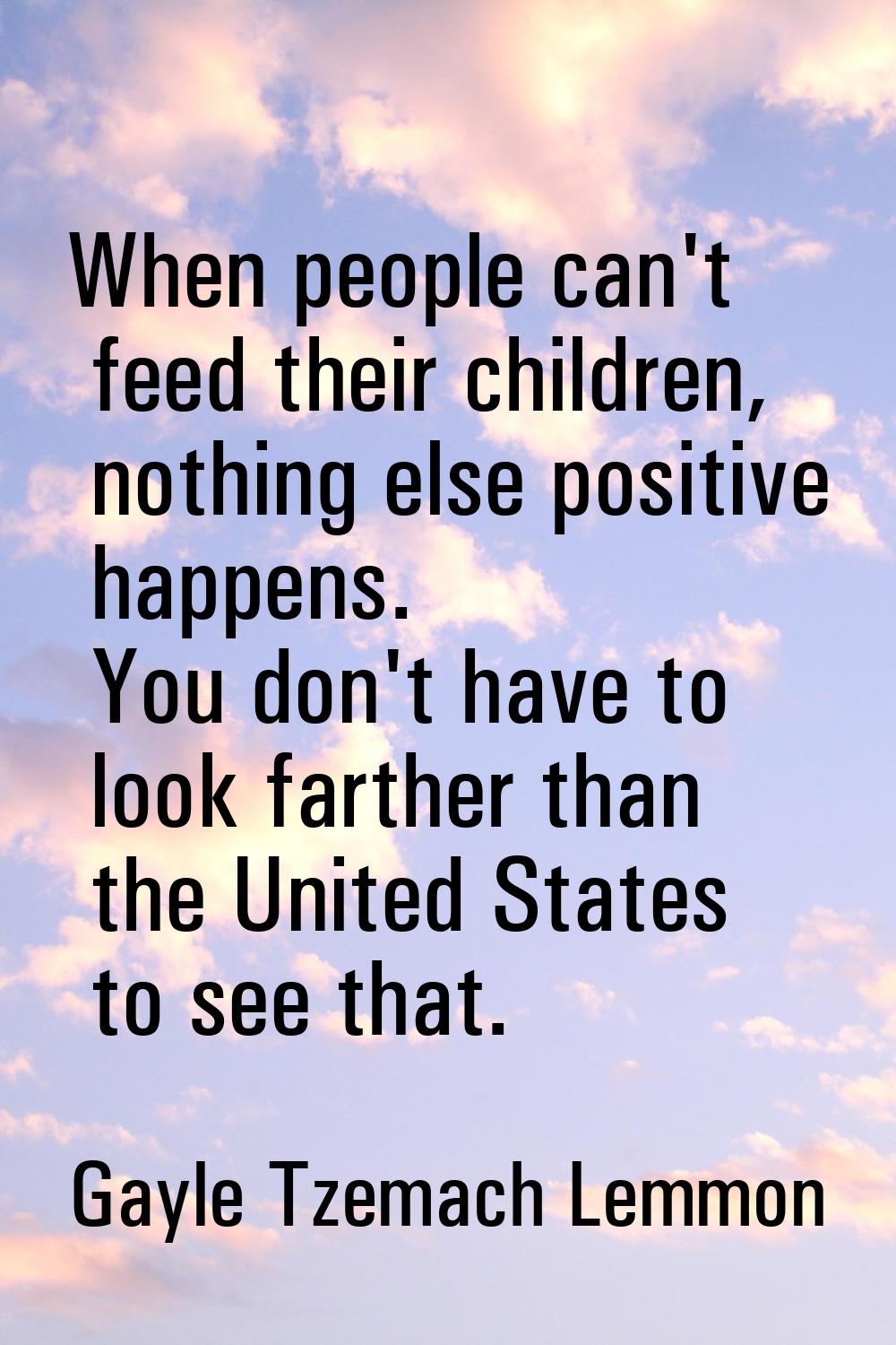 When people can't feed their children, nothing else positive happens. You don't have to look farthe