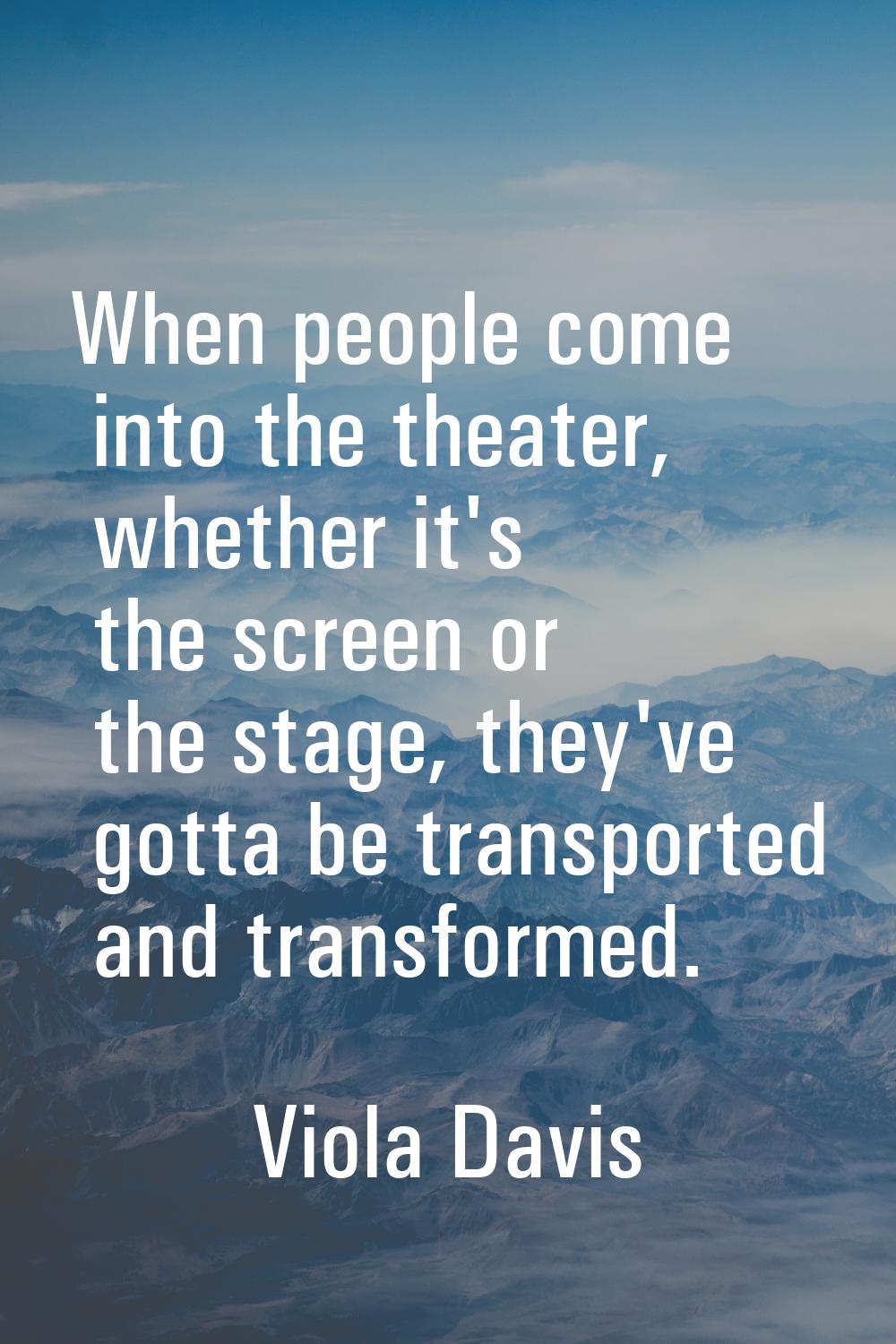 When people come into the theater, whether it's the screen or the stage, they've gotta be transport