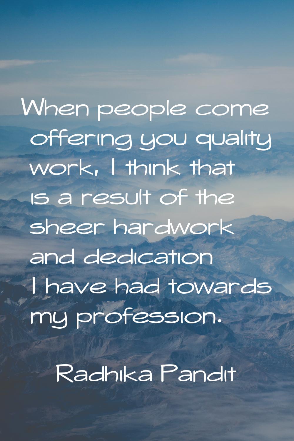 When people come offering you quality work, I think that is a result of the sheer hardwork and dedi