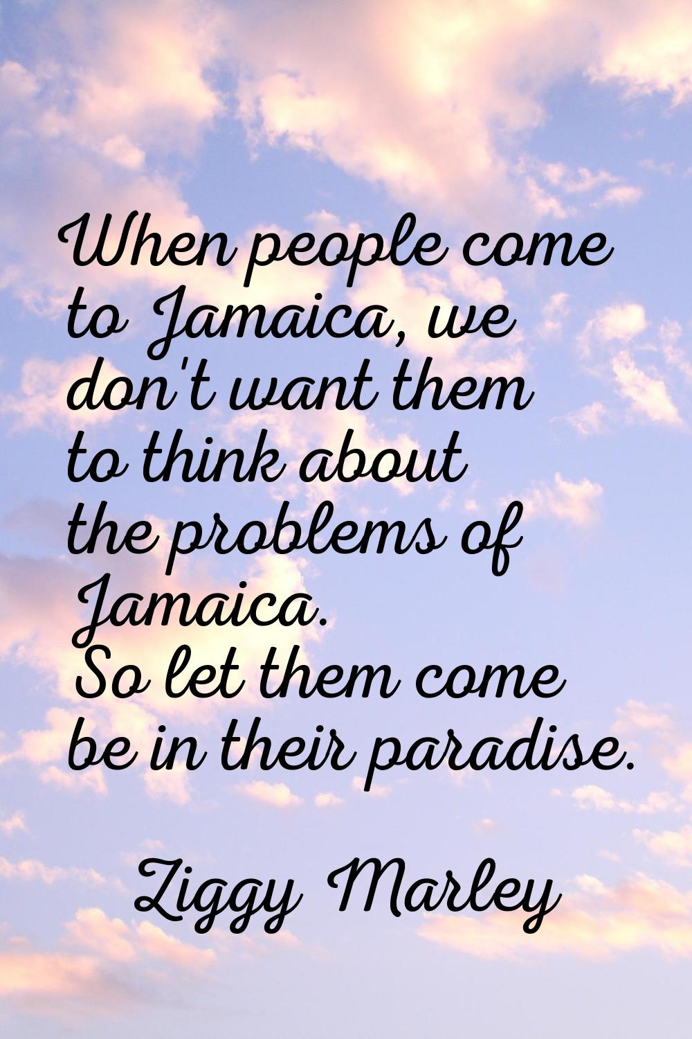 When people come to Jamaica, we don't want them to think about the problems of Jamaica. So let them