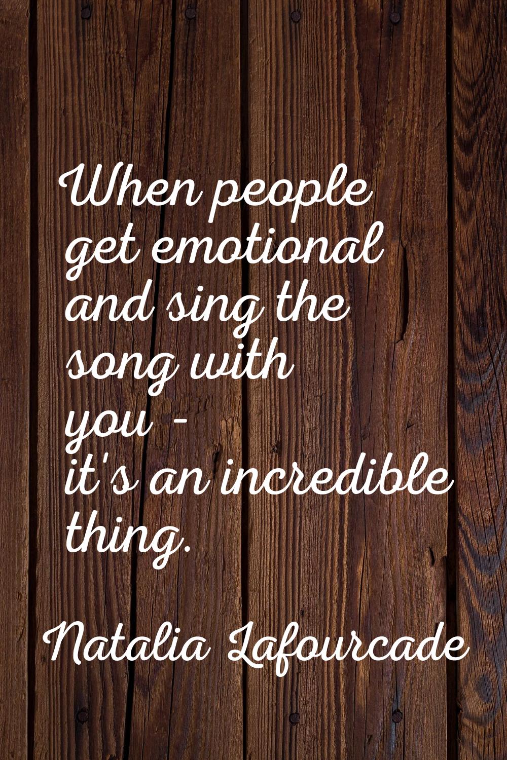 When people get emotional and sing the song with you - it's an incredible thing.