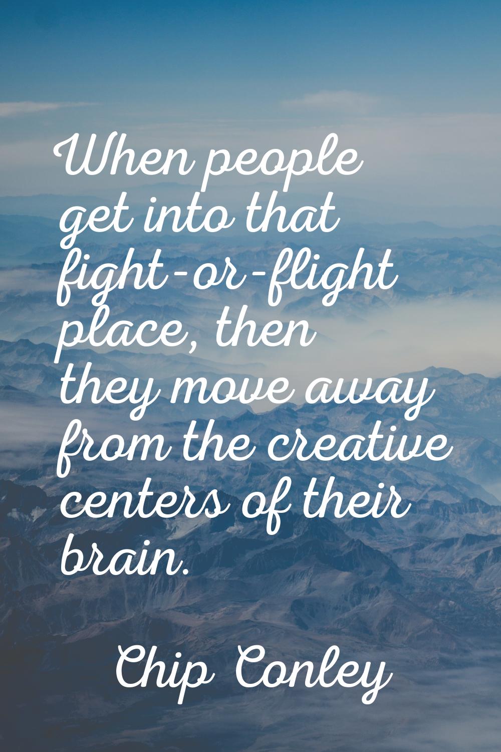 When people get into that fight-or-flight place, then they move away from the creative centers of t
