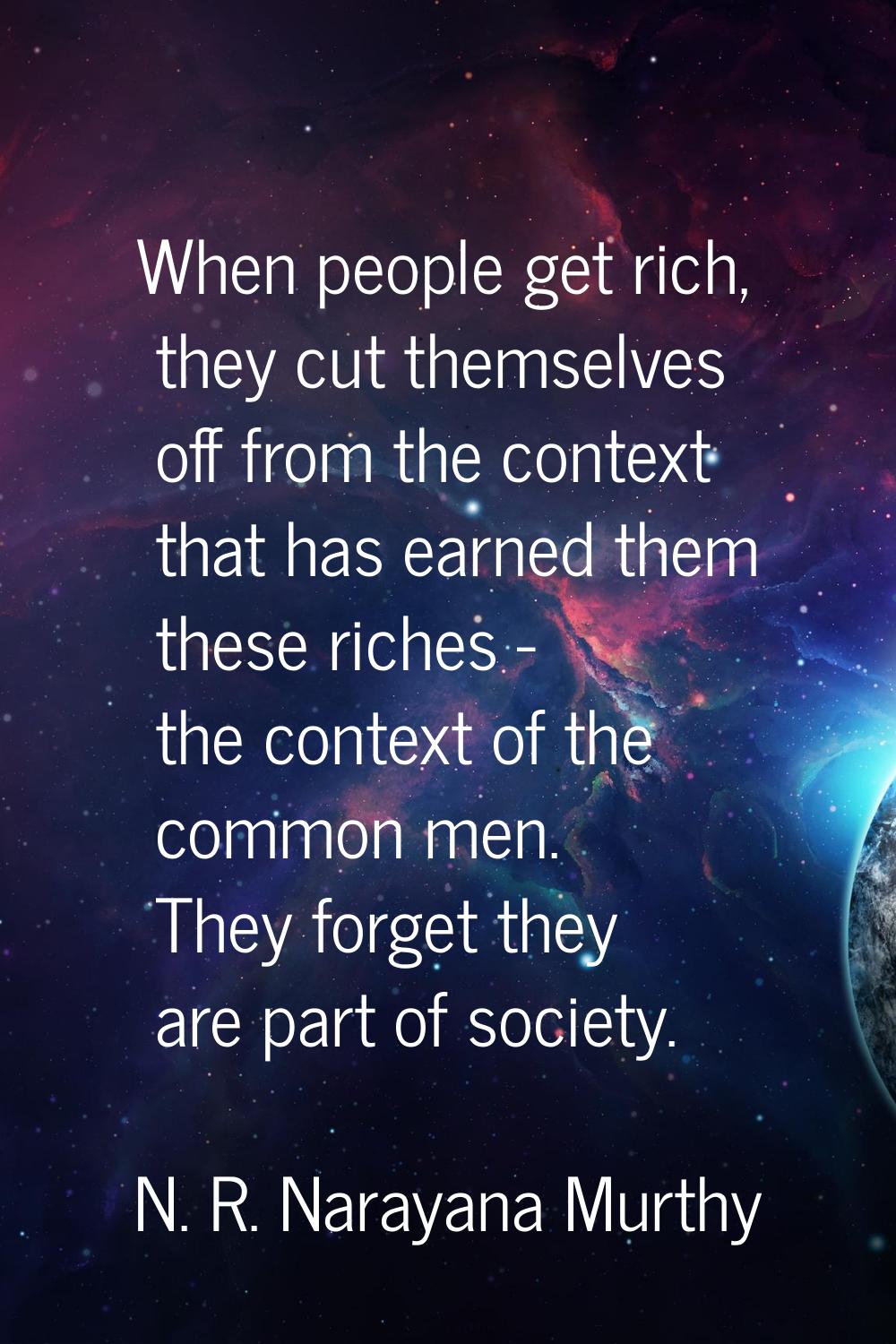 When people get rich, they cut themselves off from the context that has earned them these riches - 