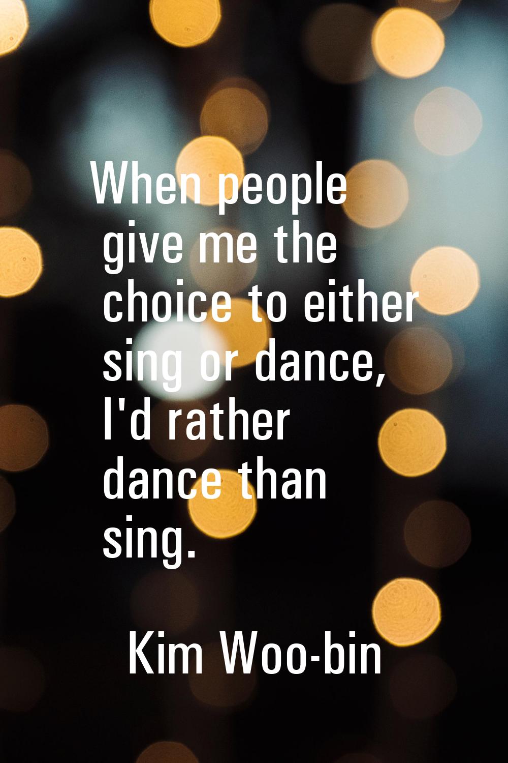 When people give me the choice to either sing or dance, I'd rather dance than sing.