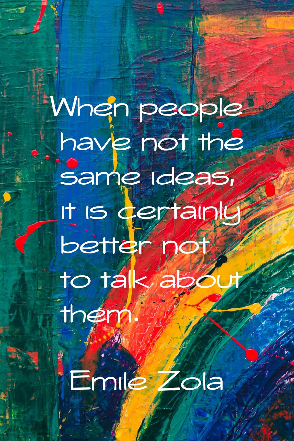 When people have not the same ideas, it is certainly better not to talk about them.