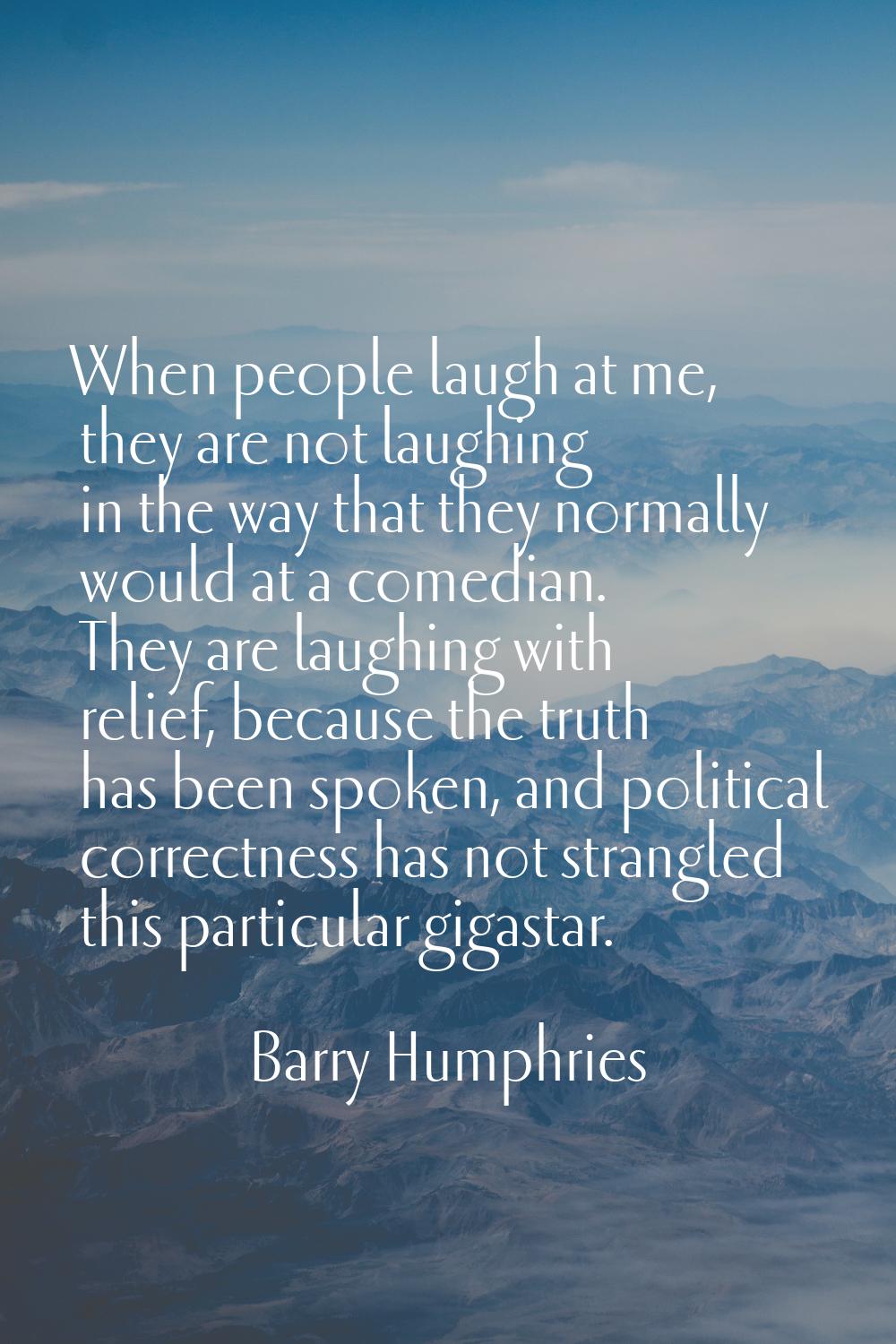 When people laugh at me, they are not laughing in the way that they normally would at a comedian. T