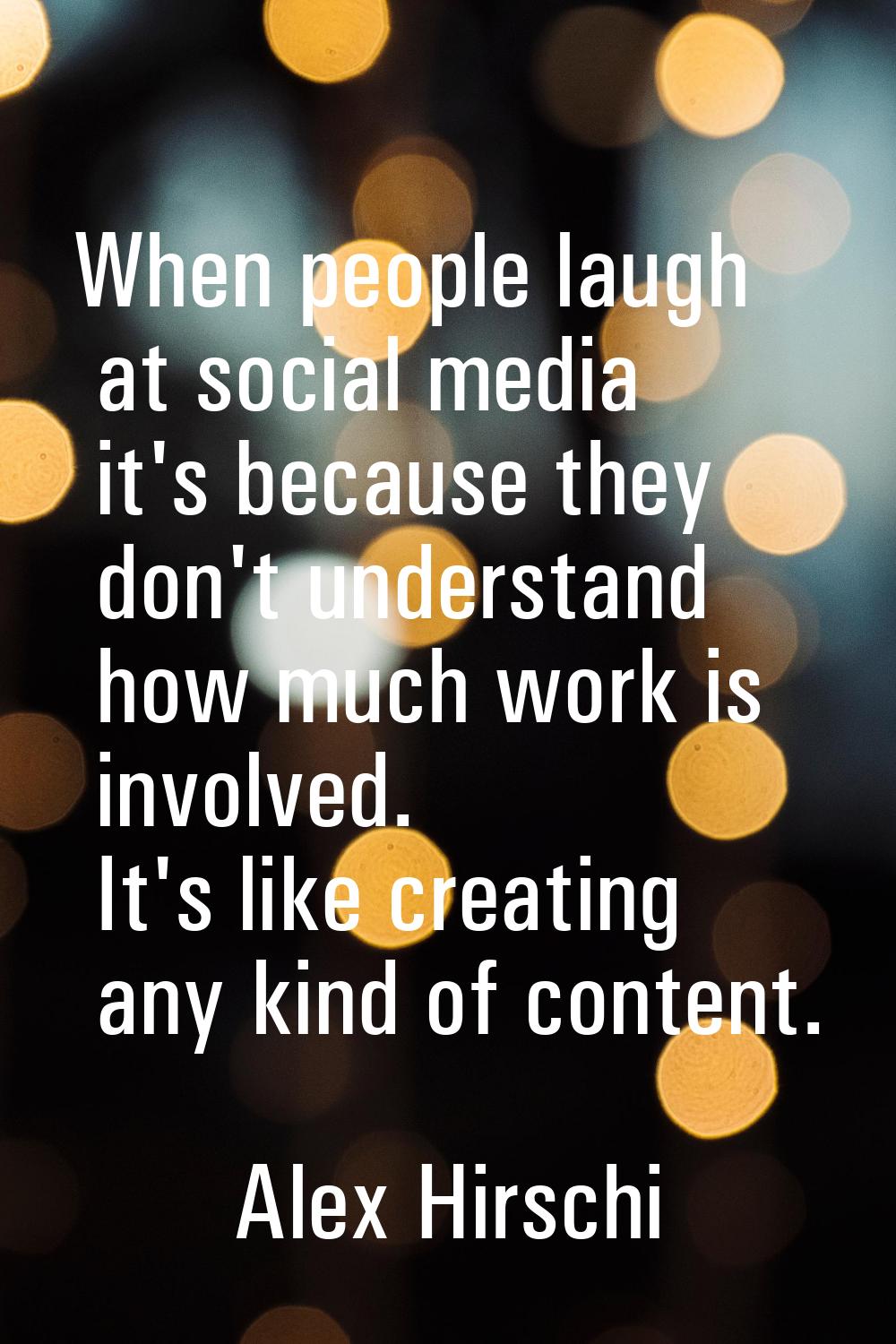 When people laugh at social media it's because they don't understand how much work is involved. It'
