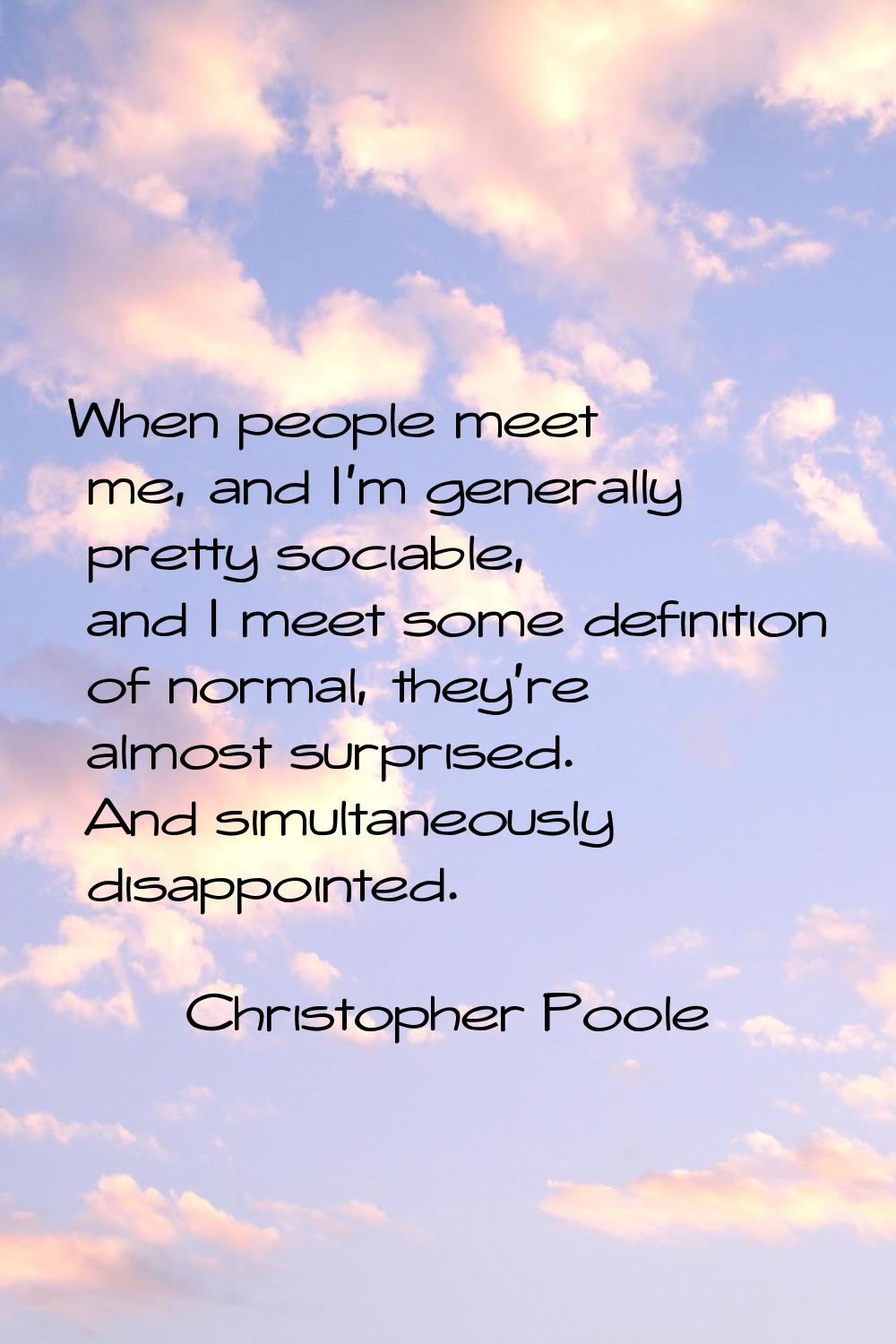 When people meet me, and I'm generally pretty sociable, and I meet some definition of normal, they'