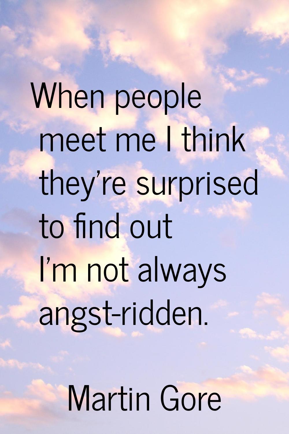 When people meet me I think they're surprised to find out I'm not always angst-ridden.