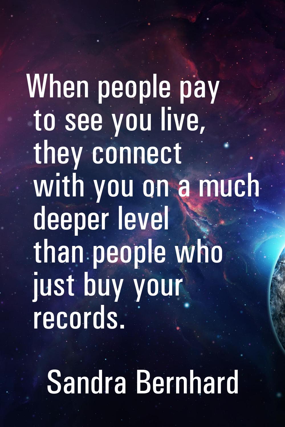 When people pay to see you live, they connect with you on a much deeper level than people who just 