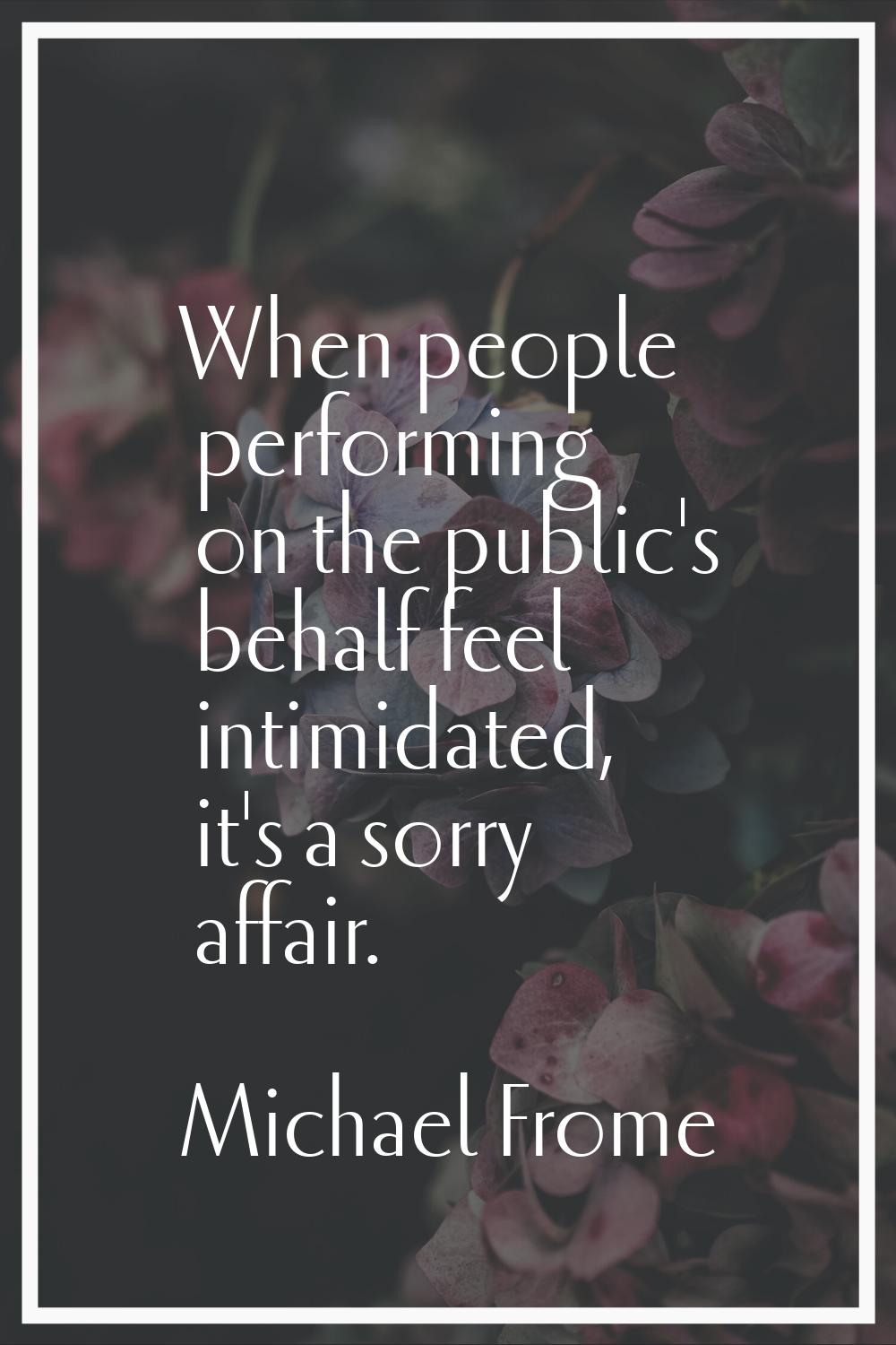 When people performing on the public's behalf feel intimidated, it's a sorry affair.