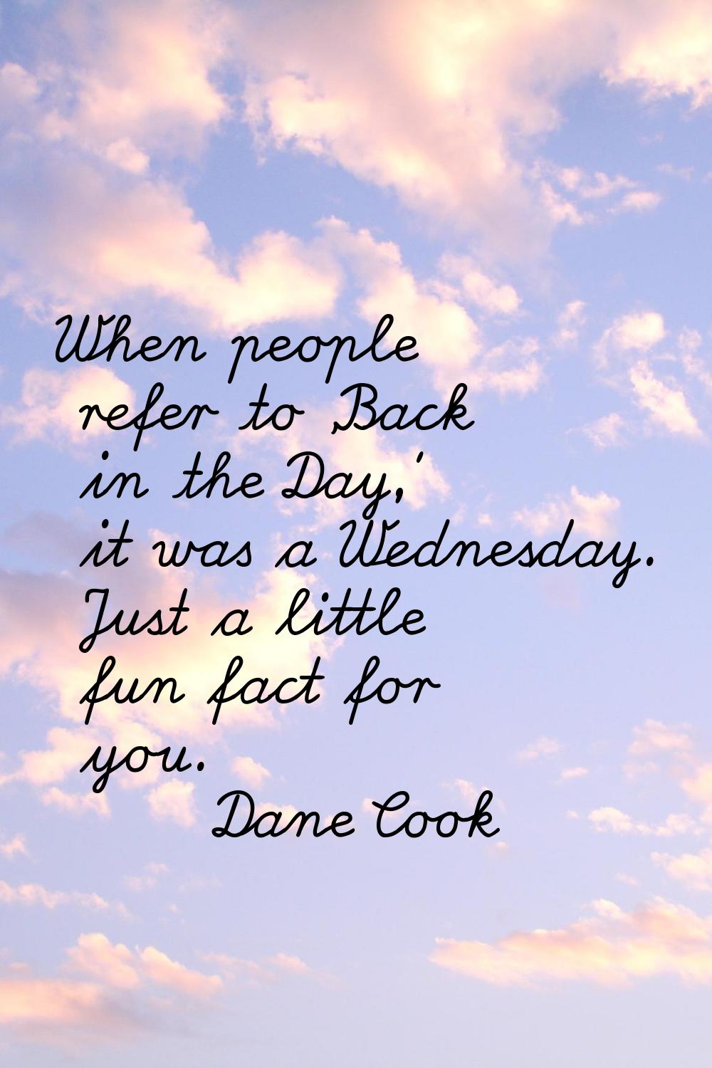 When people refer to 'Back in the Day,' it was a Wednesday. Just a little fun fact for you.