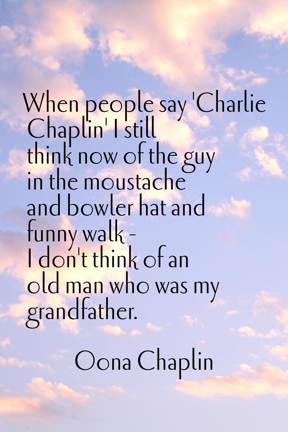 When people say 'Charlie Chaplin' I still think now of the guy in the moustache and bowler hat and 