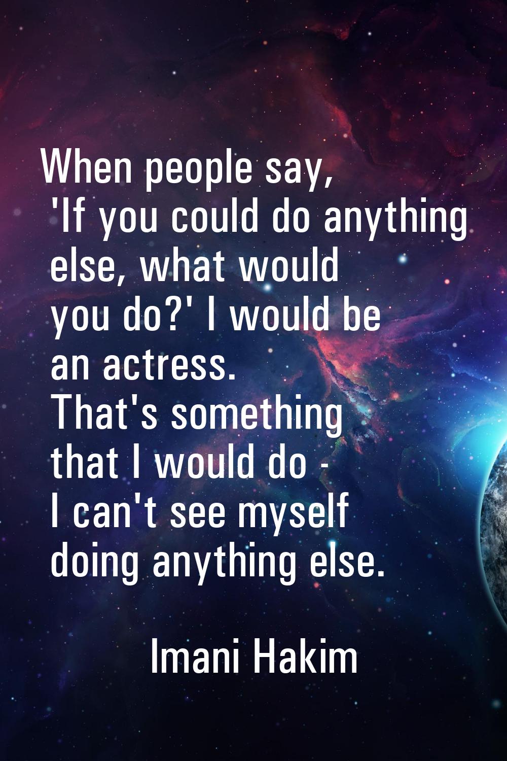 When people say, 'If you could do anything else, what would you do?' I would be an actress. That's 