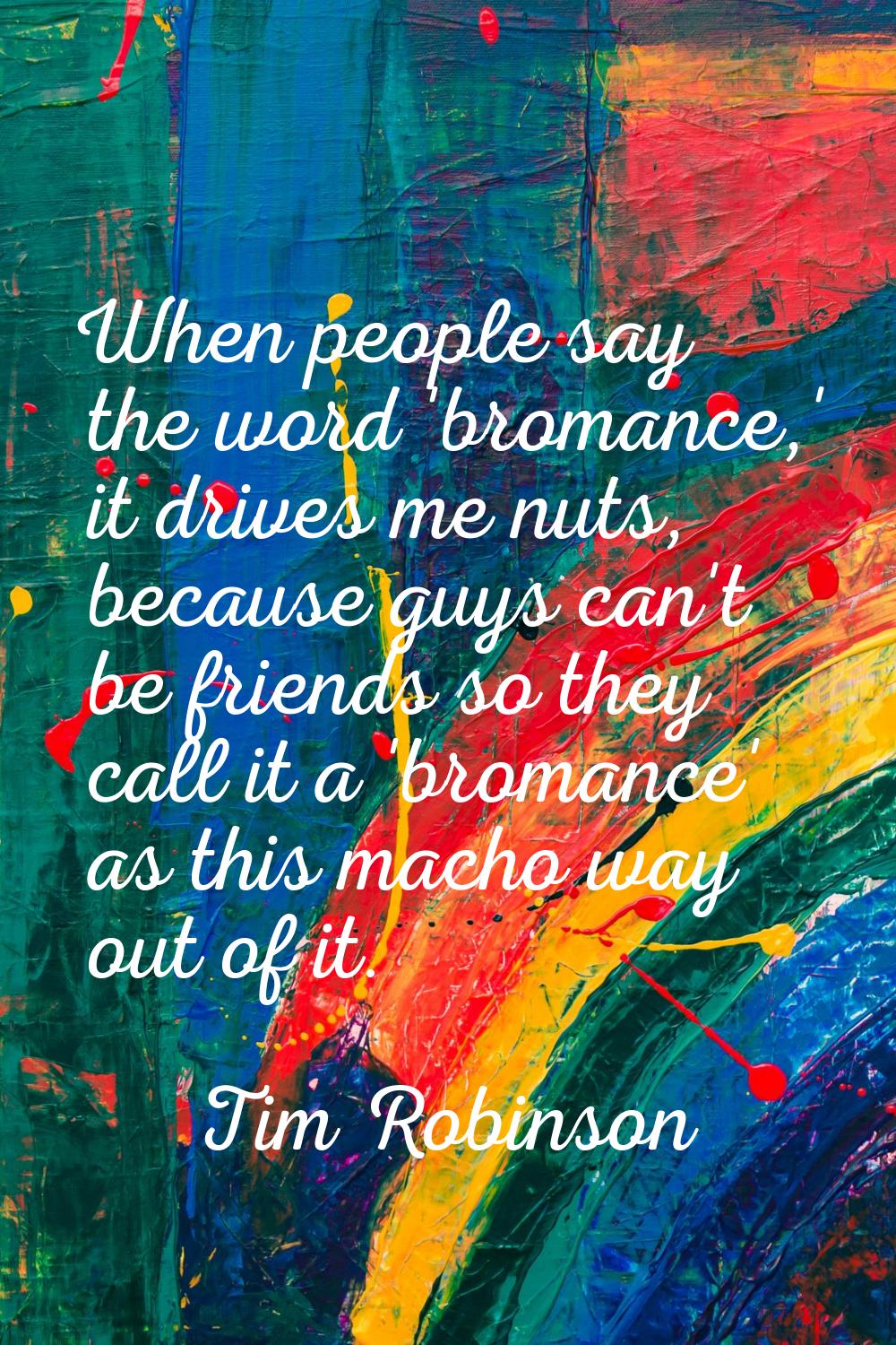 When people say the word 'bromance,' it drives me nuts, because guys can't be friends so they call 