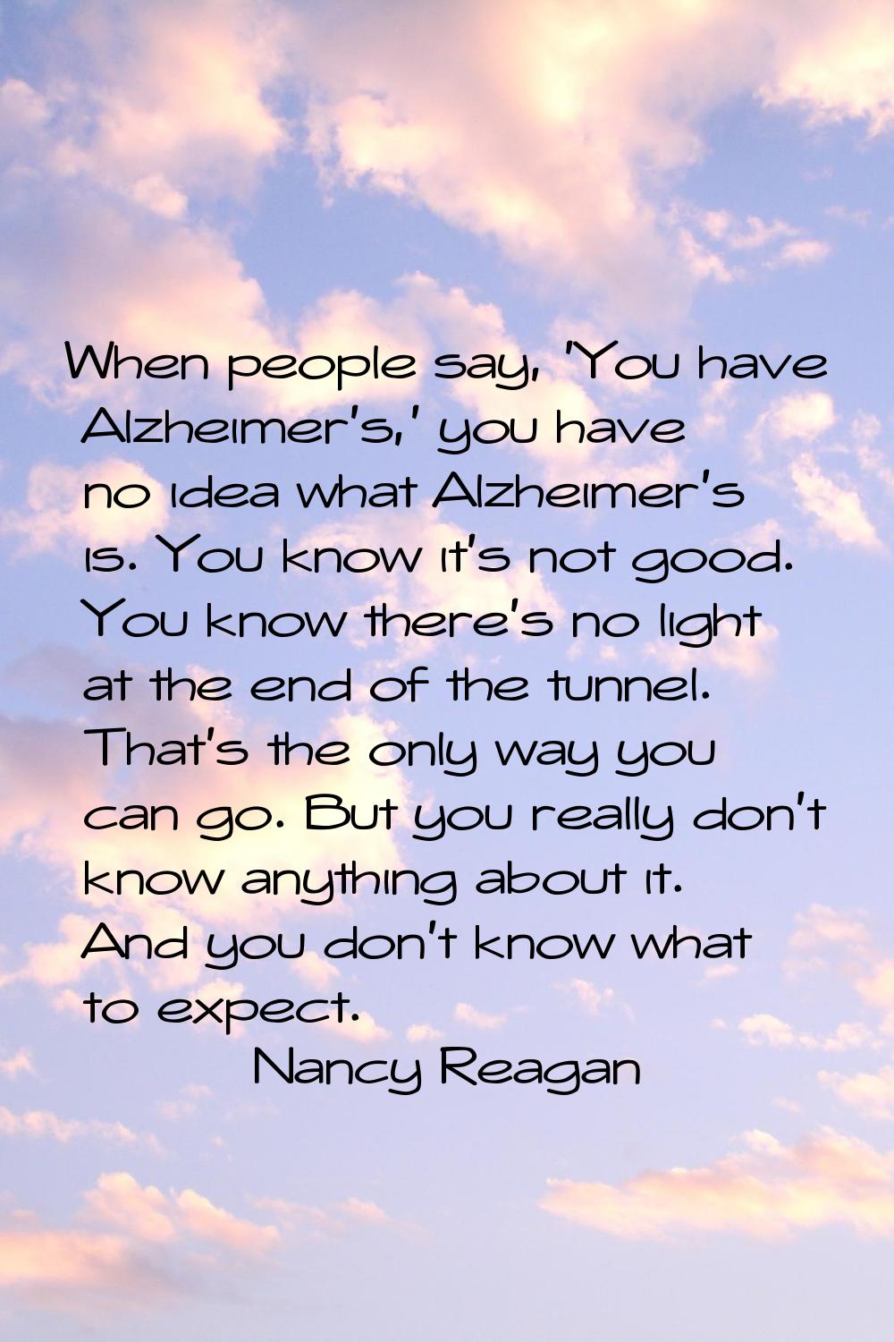 When people say, 'You have Alzheimer's,' you have no idea what Alzheimer's is. You know it's not go