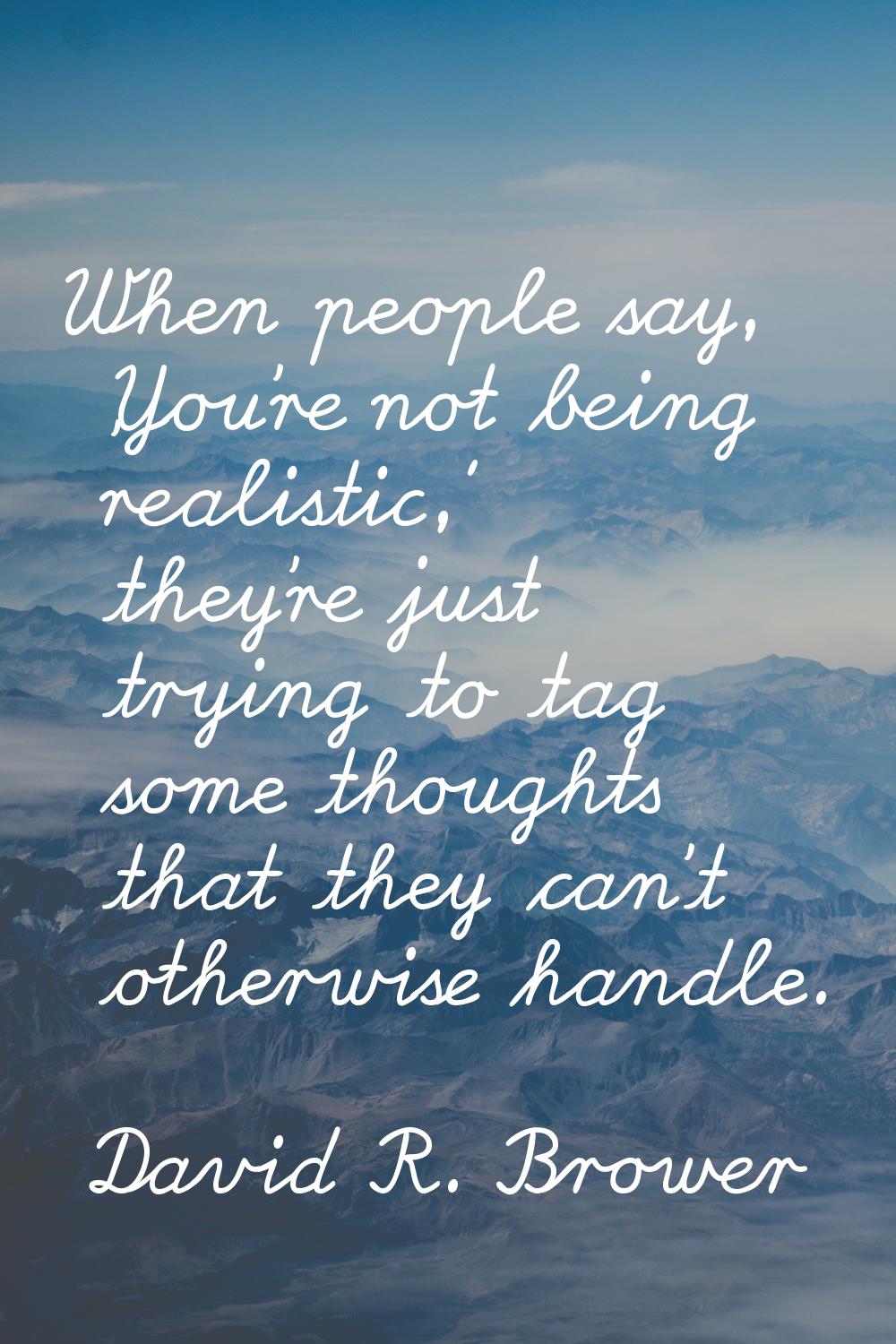 When people say, 'You're not being realistic,' they're just trying to tag some thoughts that they c