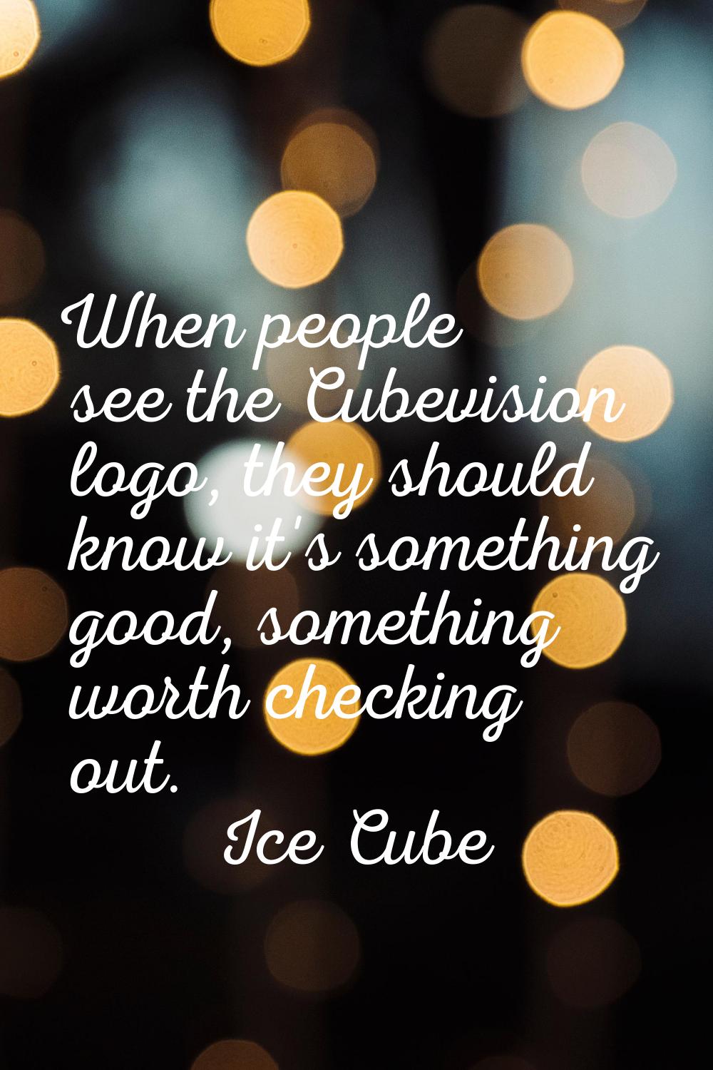 When people see the Cubevision logo, they should know it's something good, something worth checking