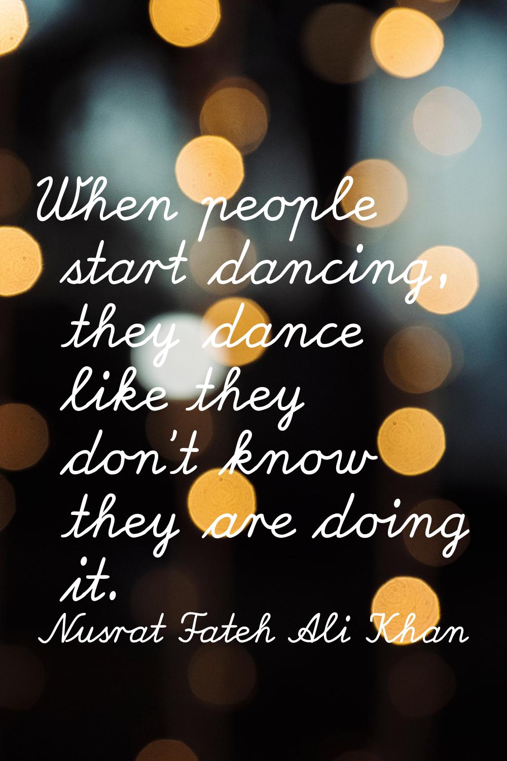 When people start dancing, they dance like they don't know they are doing it.