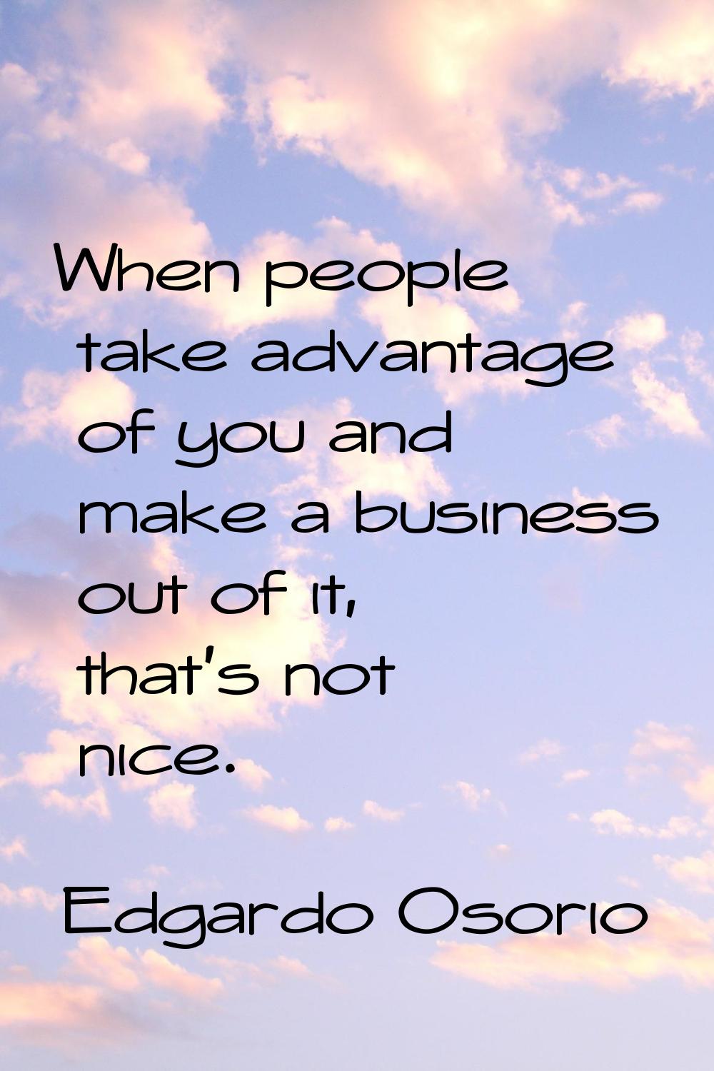 When people take advantage of you and make a business out of it, that's not nice.