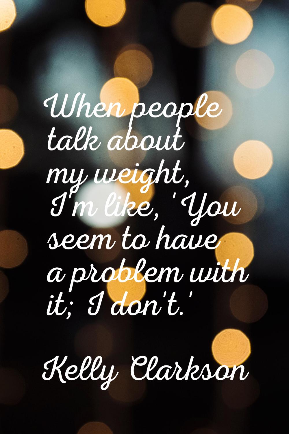 When people talk about my weight, I'm like, 'You seem to have a problem with it; I don't.'
