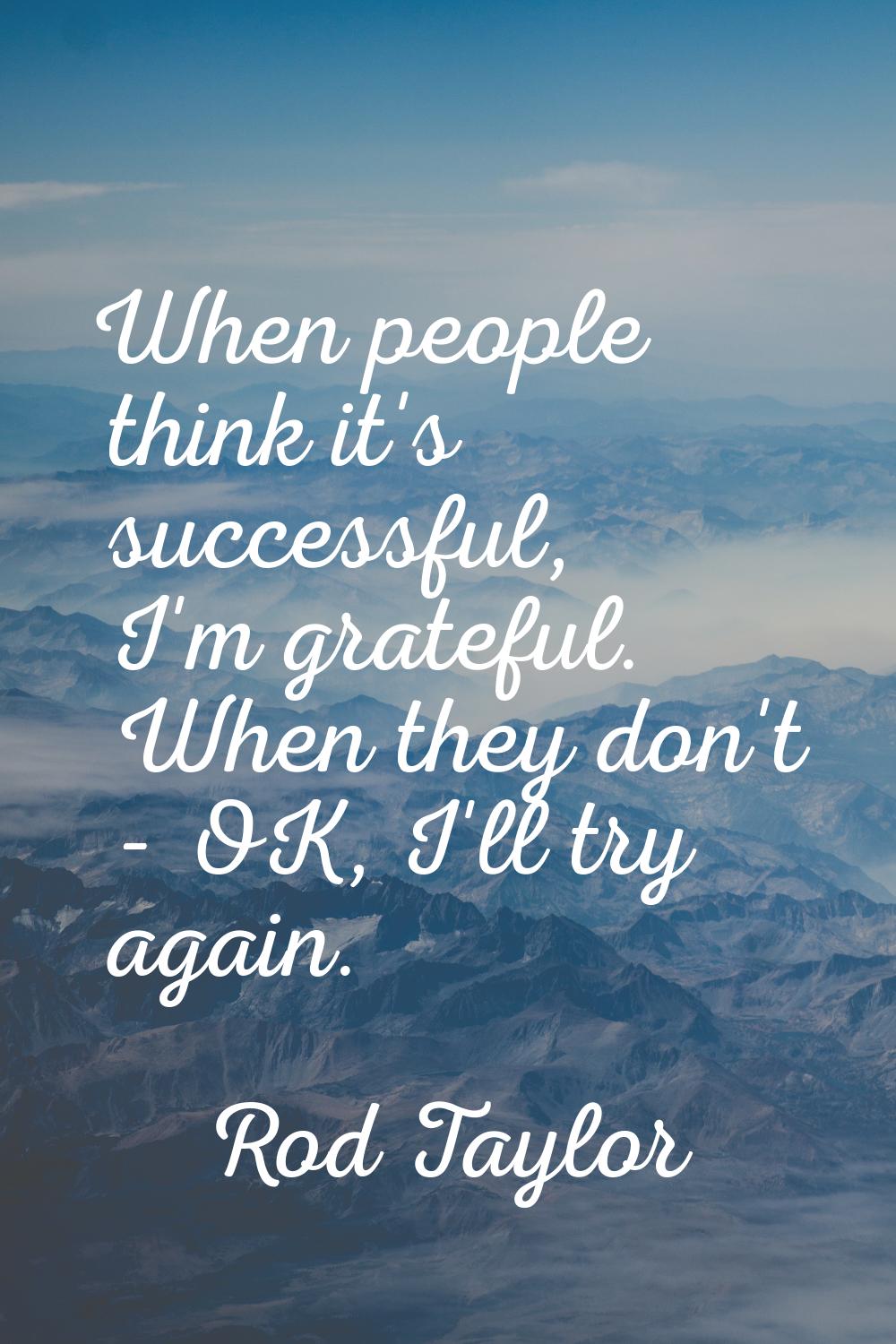 When people think it's successful, I'm grateful. When they don't - OK, I'll try again.
