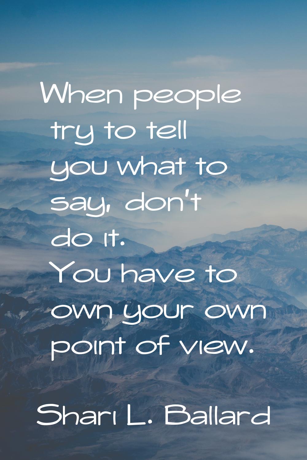 When people try to tell you what to say, don't do it. You have to own your own point of view.