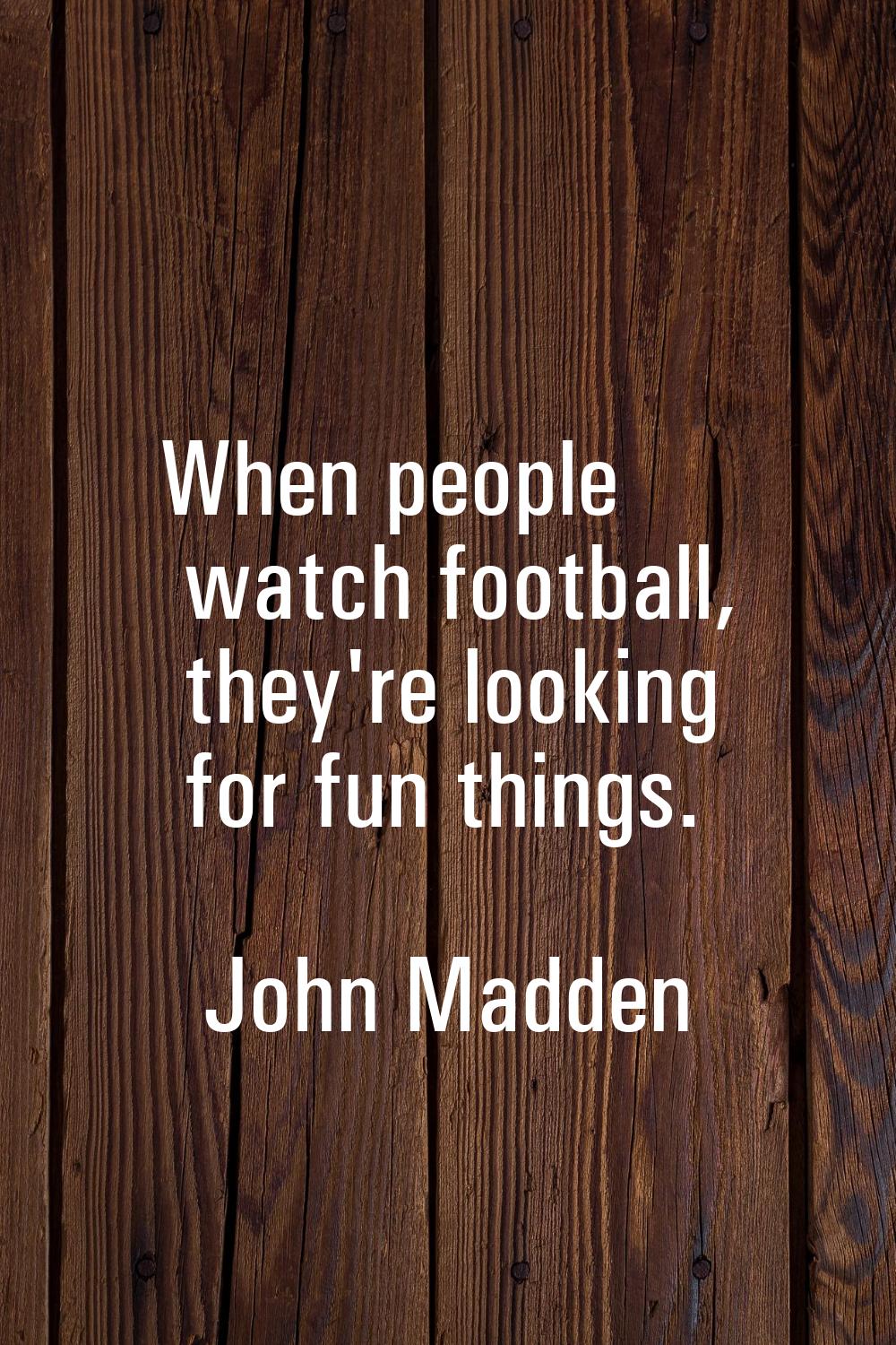 When people watch football, they're looking for fun things.