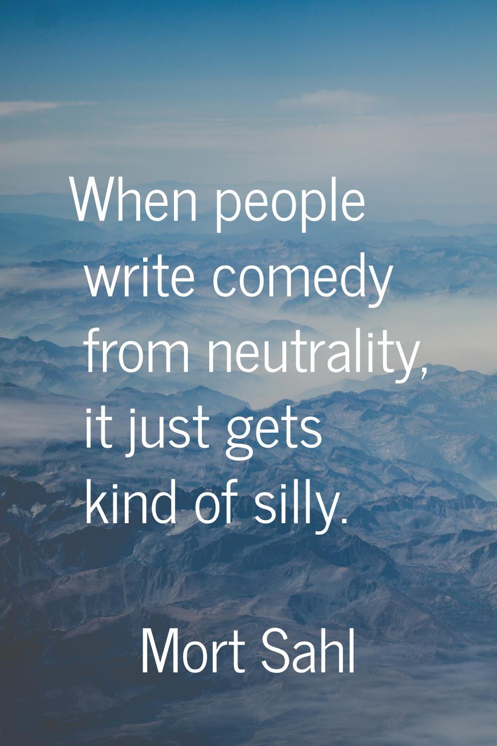 When people write comedy from neutrality, it just gets kind of silly.