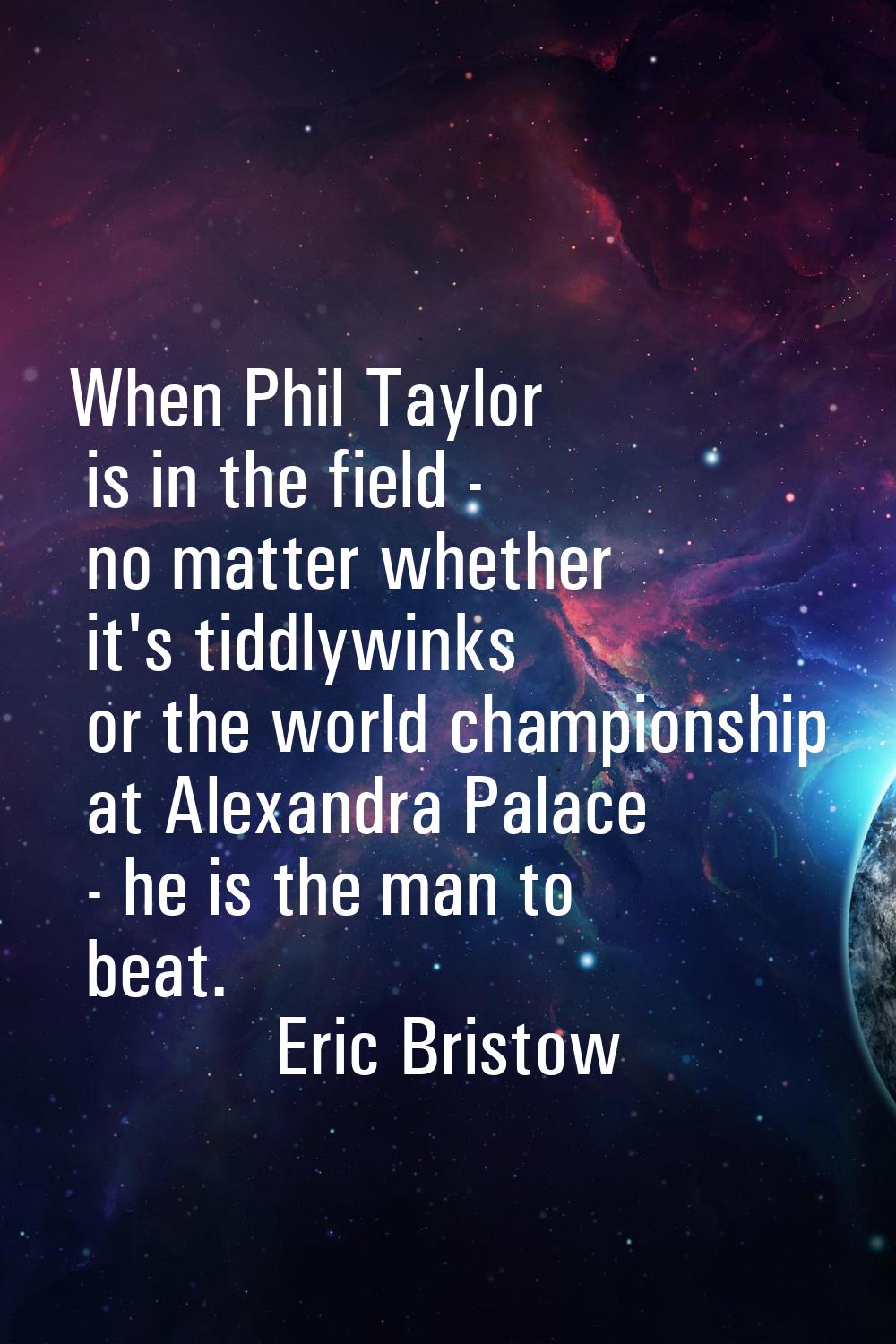 When Phil Taylor is in the field - no matter whether it's tiddlywinks or the world championship at 