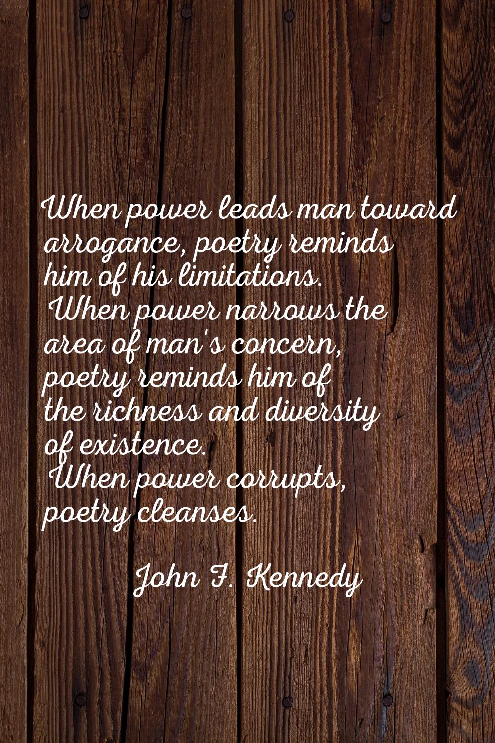 When power leads man toward arrogance, poetry reminds him of his limitations. When power narrows th