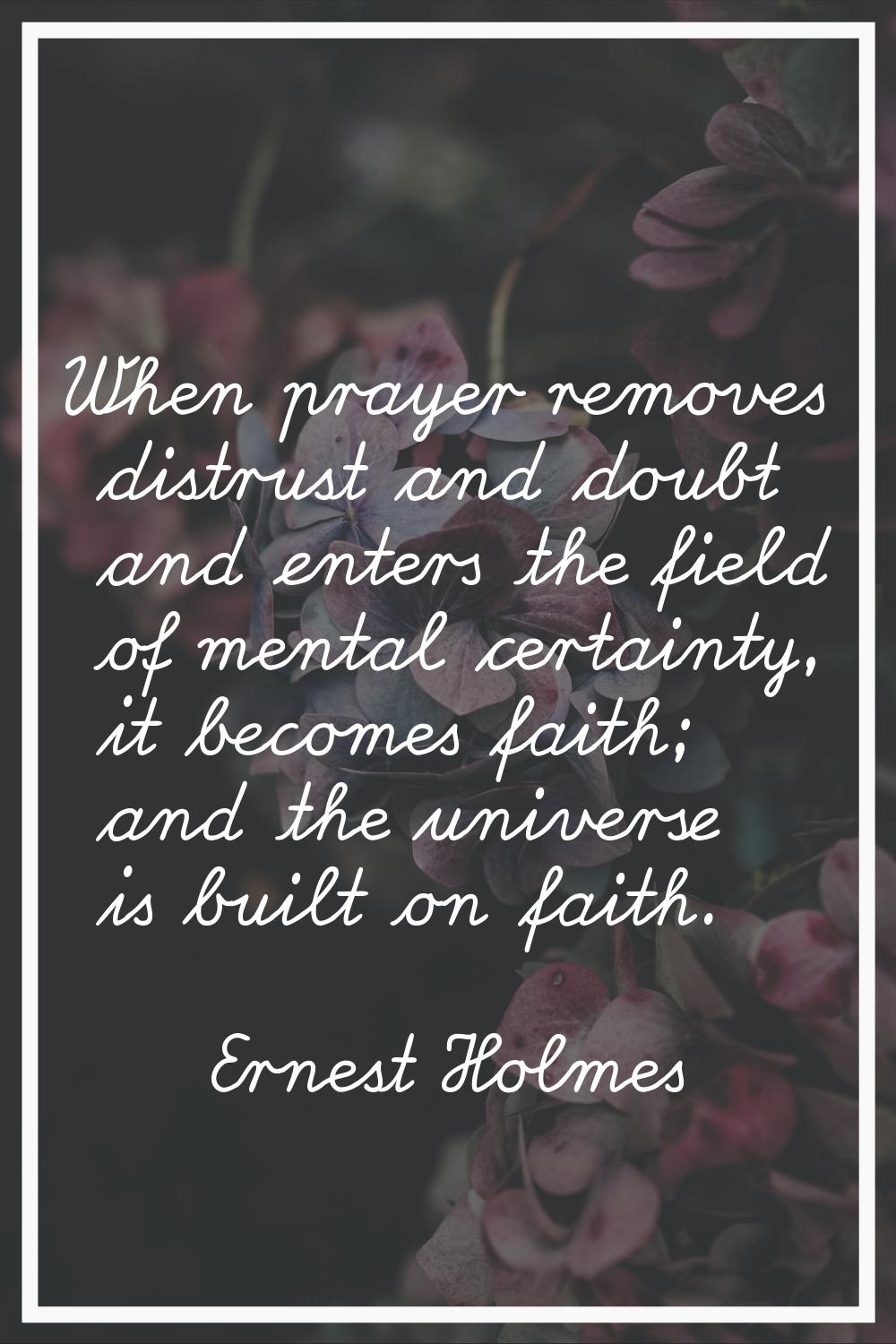 When prayer removes distrust and doubt and enters the field of mental certainty, it becomes faith; 