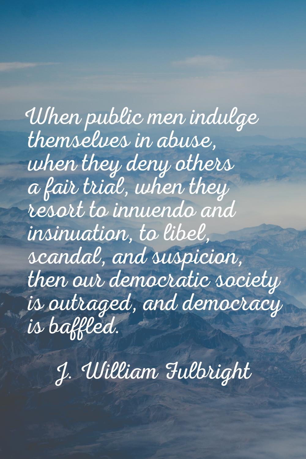 When public men indulge themselves in abuse, when they deny others a fair trial, when they resort t