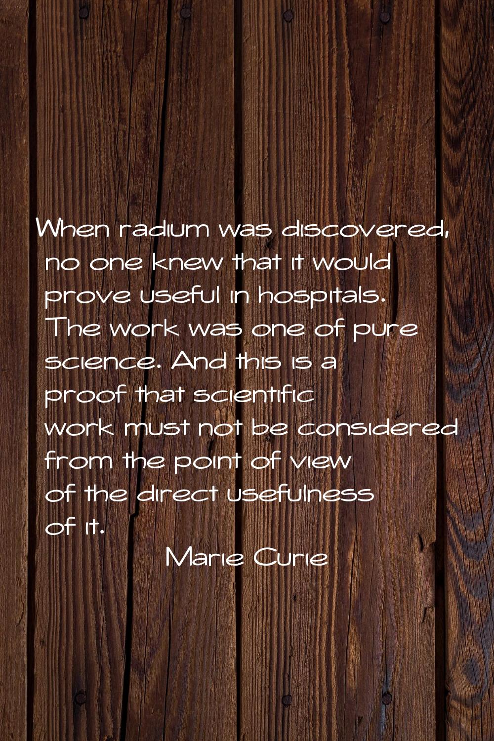 When radium was discovered, no one knew that it would prove useful in hospitals. The work was one o