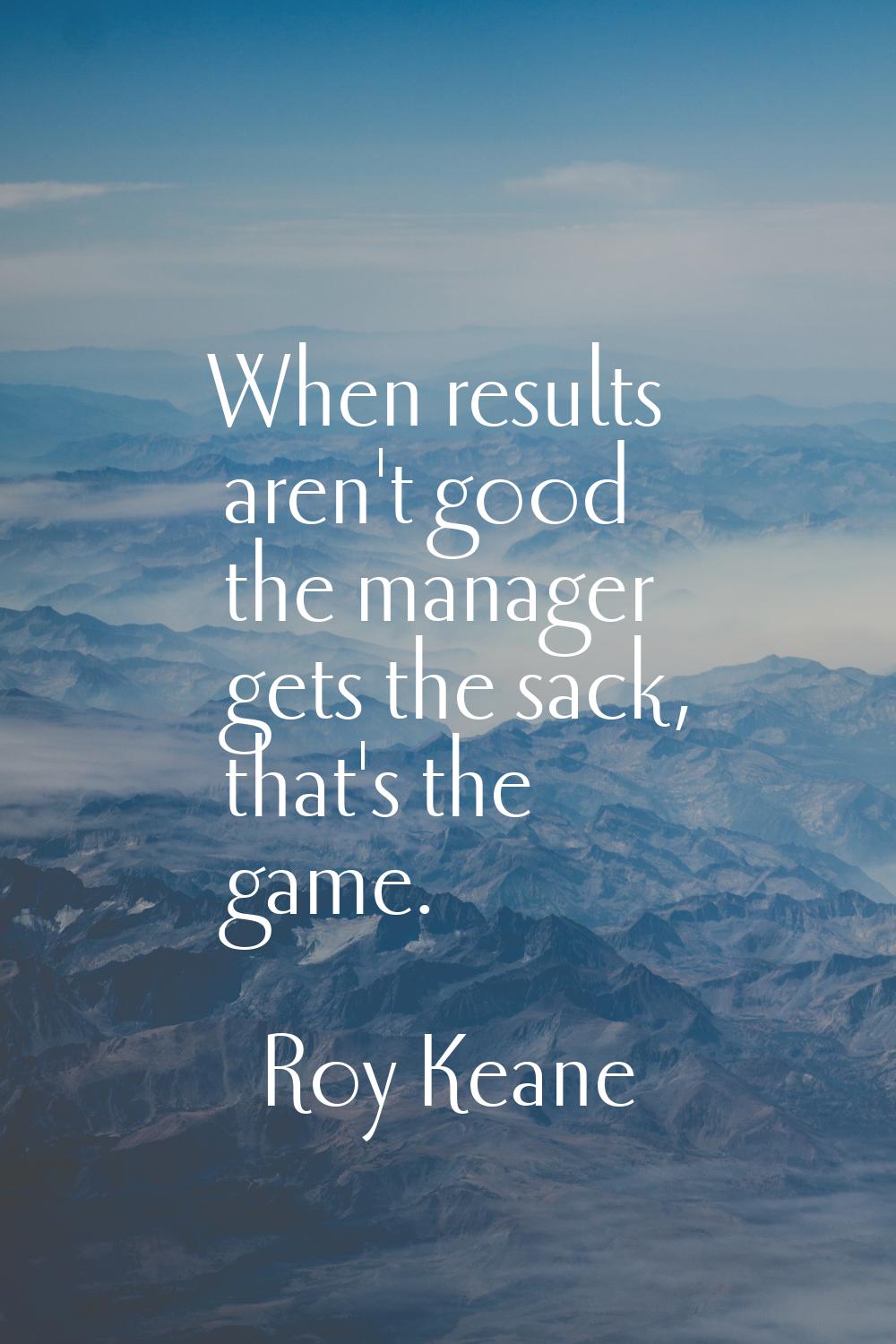 When results aren't good the manager gets the sack, that's the game.