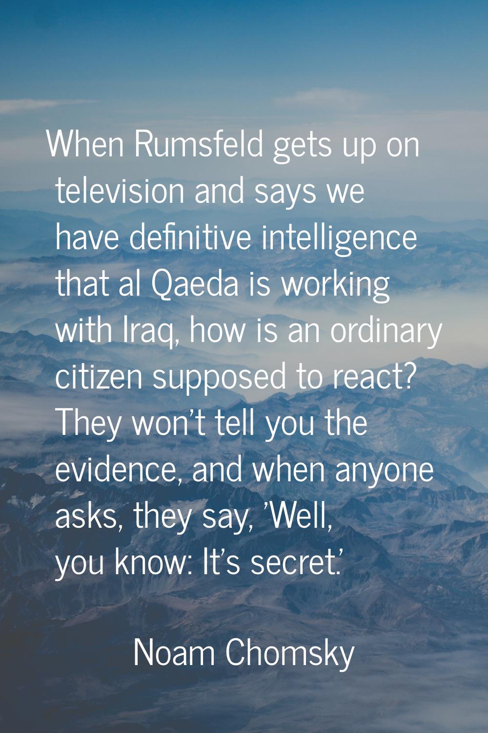 When Rumsfeld gets up on television and says we have definitive intelligence that al Qaeda is worki