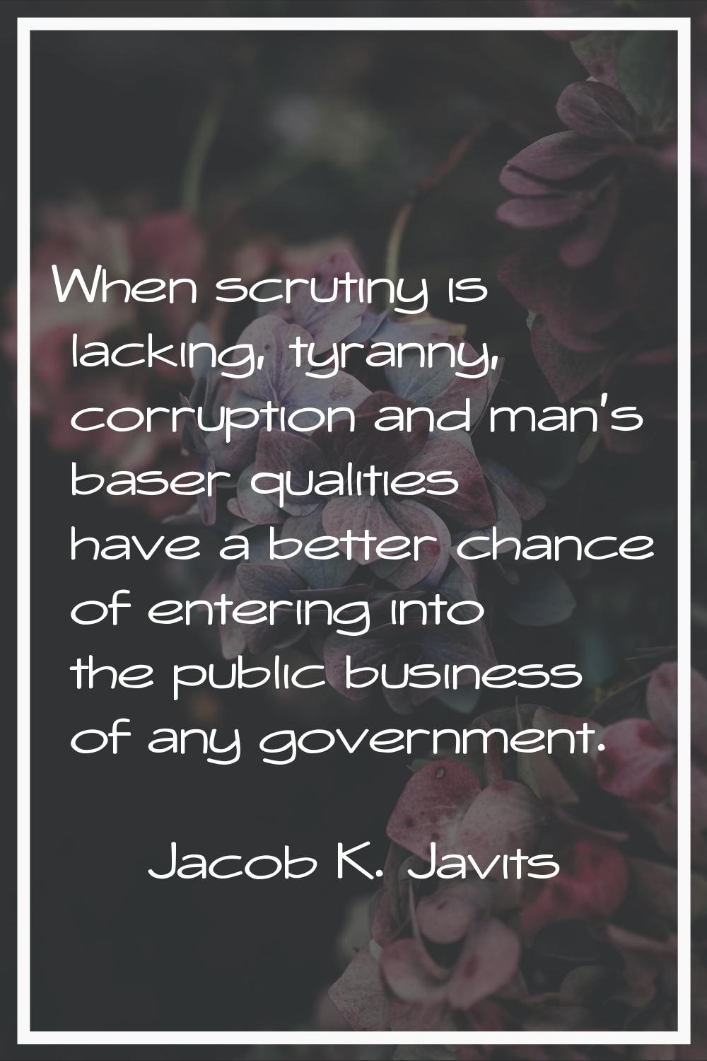 When scrutiny is lacking, tyranny, corruption and man's baser qualities have a better chance of ent