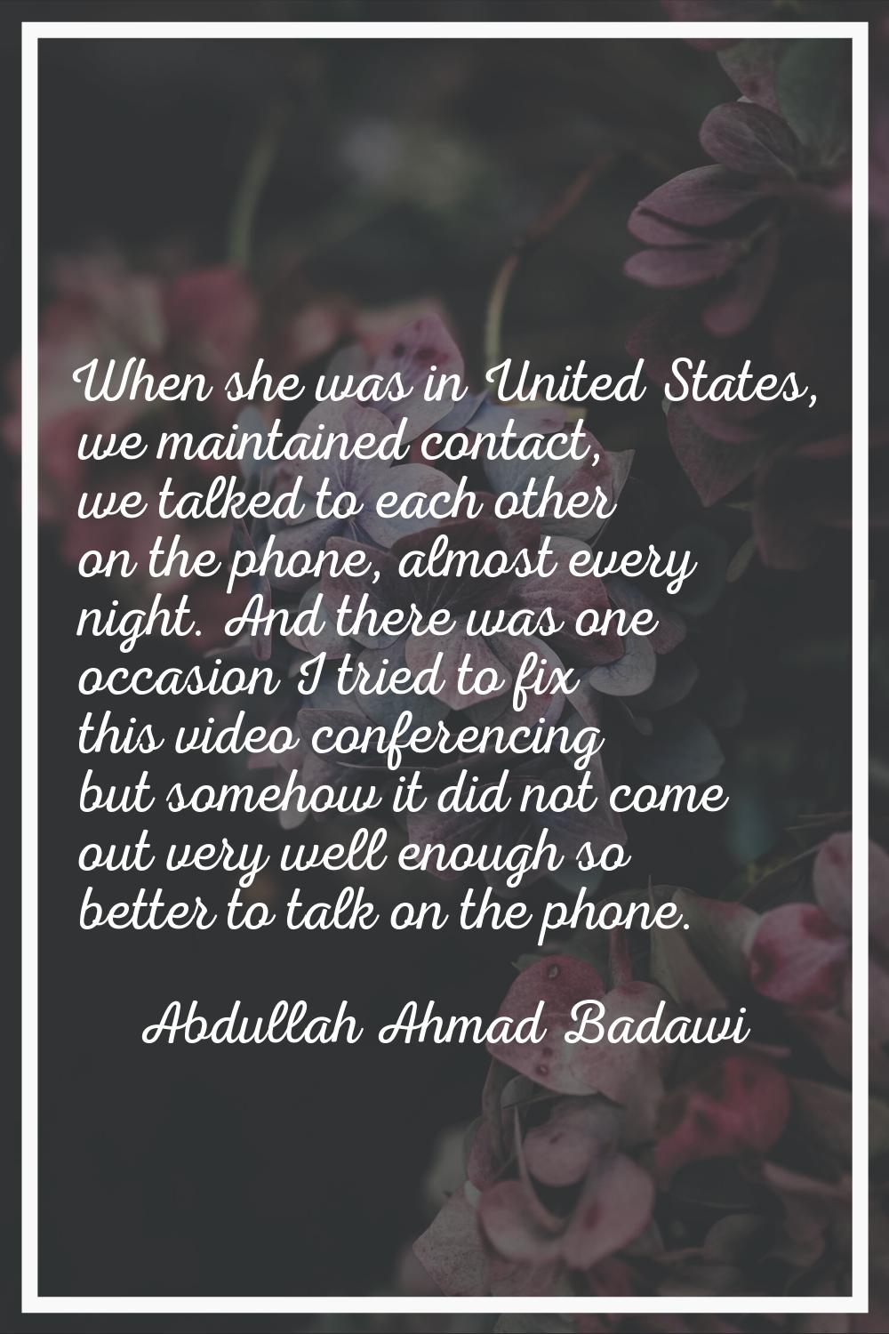 When she was in United States, we maintained contact, we talked to each other on the phone, almost 