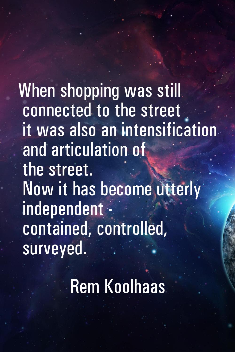 When shopping was still connected to the street it was also an intensification and articulation of 