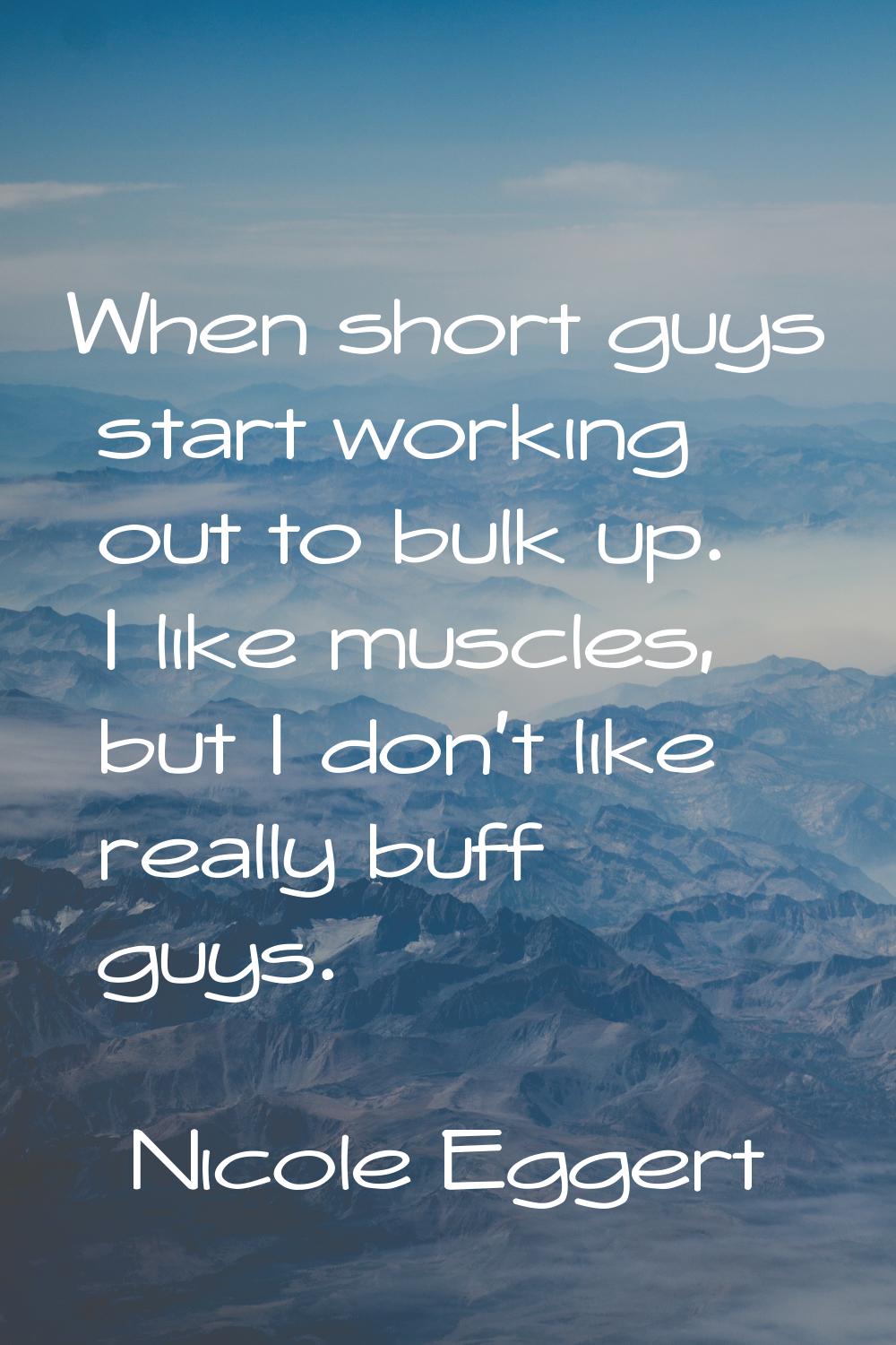 When short guys start working out to bulk up. I like muscles, but I don't like really buff guys.